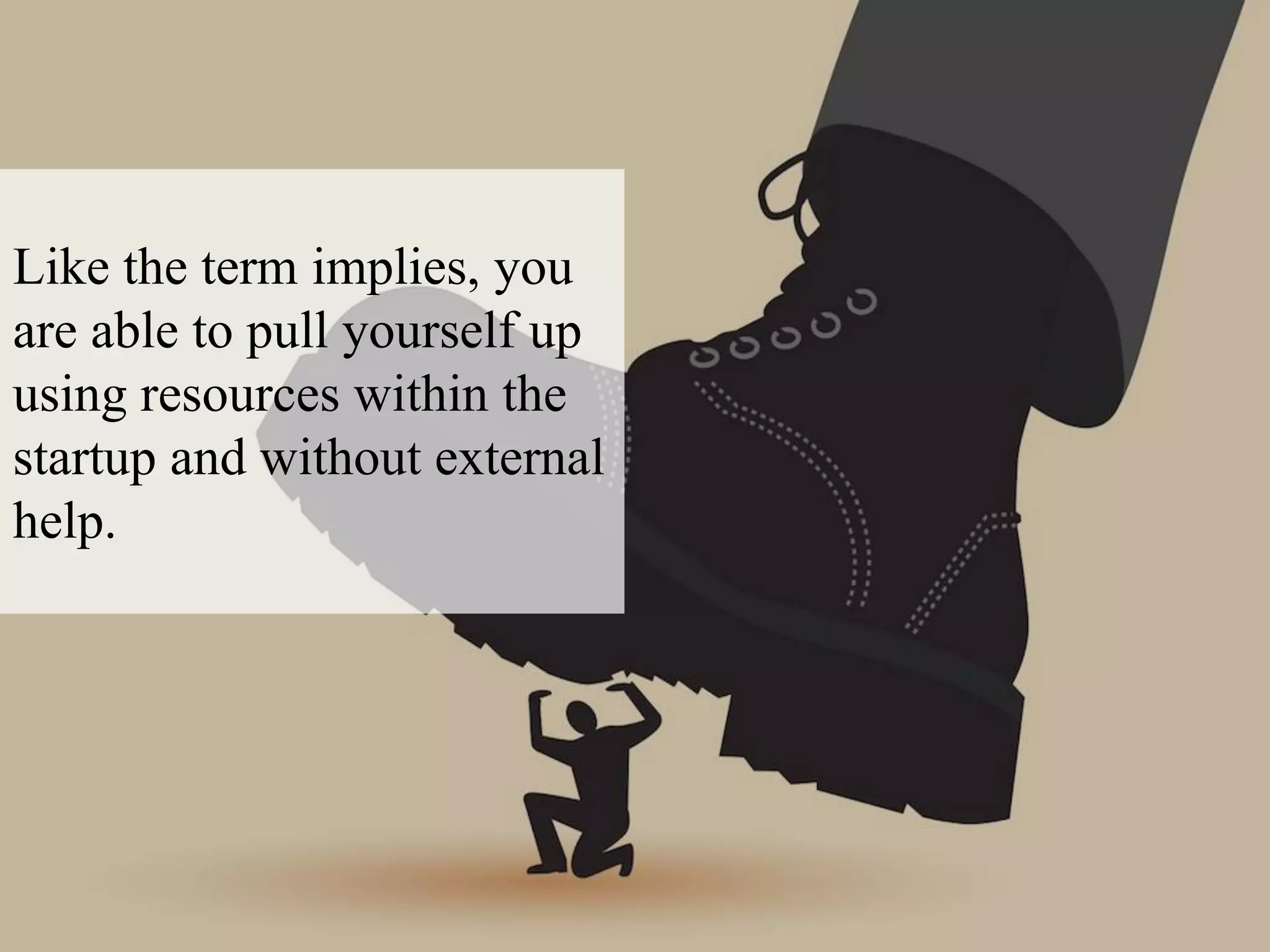 Like the term implies, you
are able to pull yourself up
using resources within the
startup and without external
help.
 