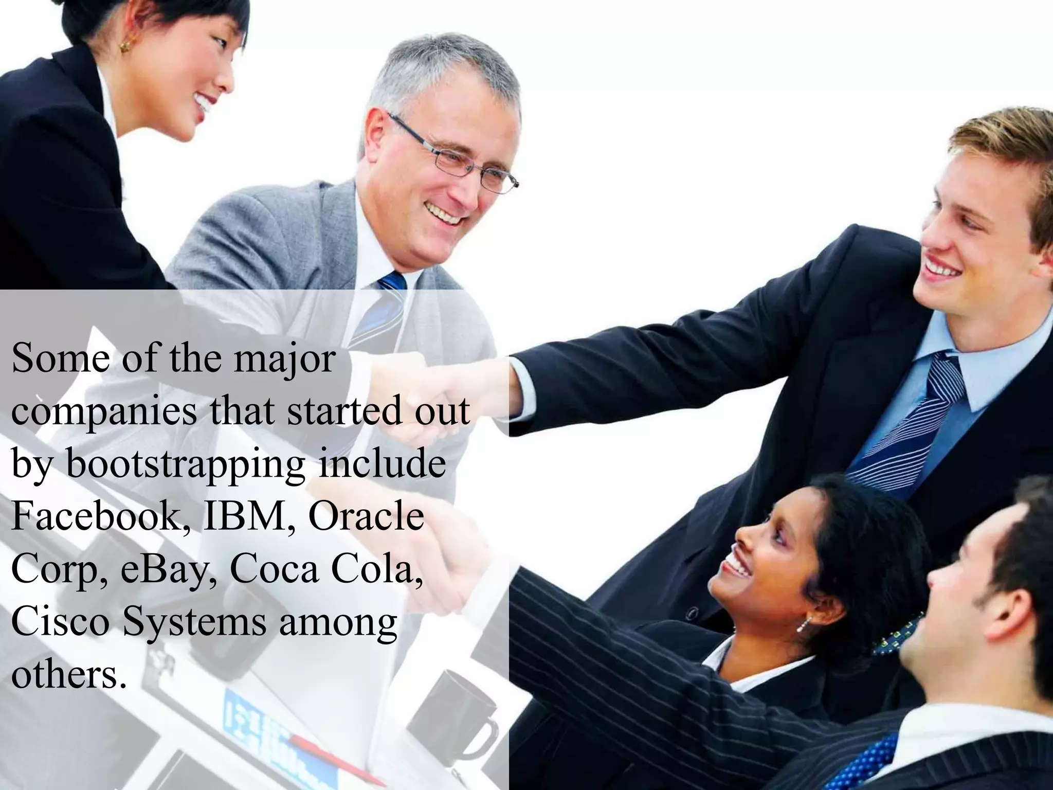 Some of the major
companies that started out
by bootstrapping include
Facebook, IBM, Oracle
Corp, eBay, Coca Cola,
Cisco Systems among
others.
 