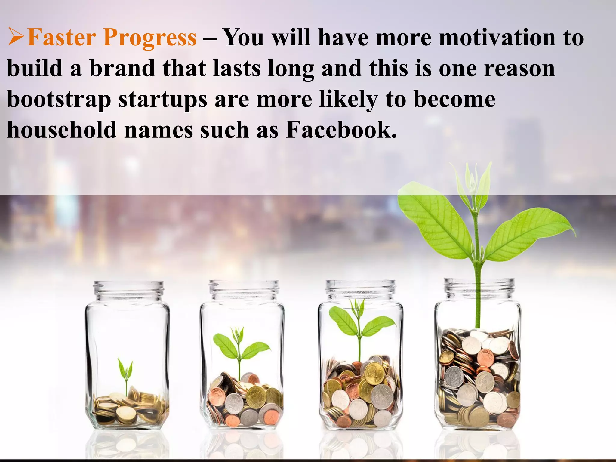 Faster Progress – You will have more motivation to
build a brand that lasts long and this is one reason
bootstrap startups are more likely to become
household names such as Facebook.
 