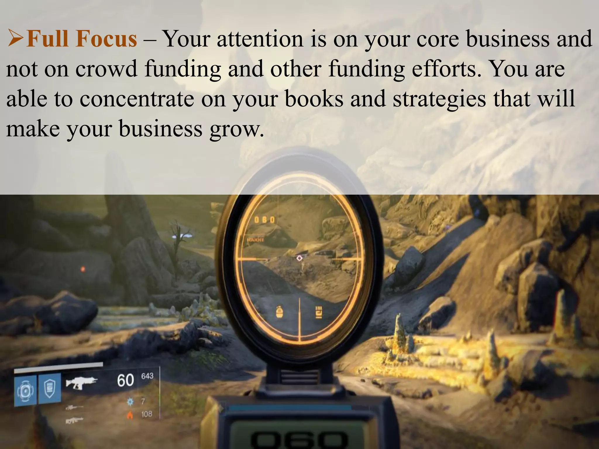 Full Focus – Your attention is on your core business and
not on crowd funding and other funding efforts. You are
able to concentrate on your books and strategies that will
make your business grow.
 