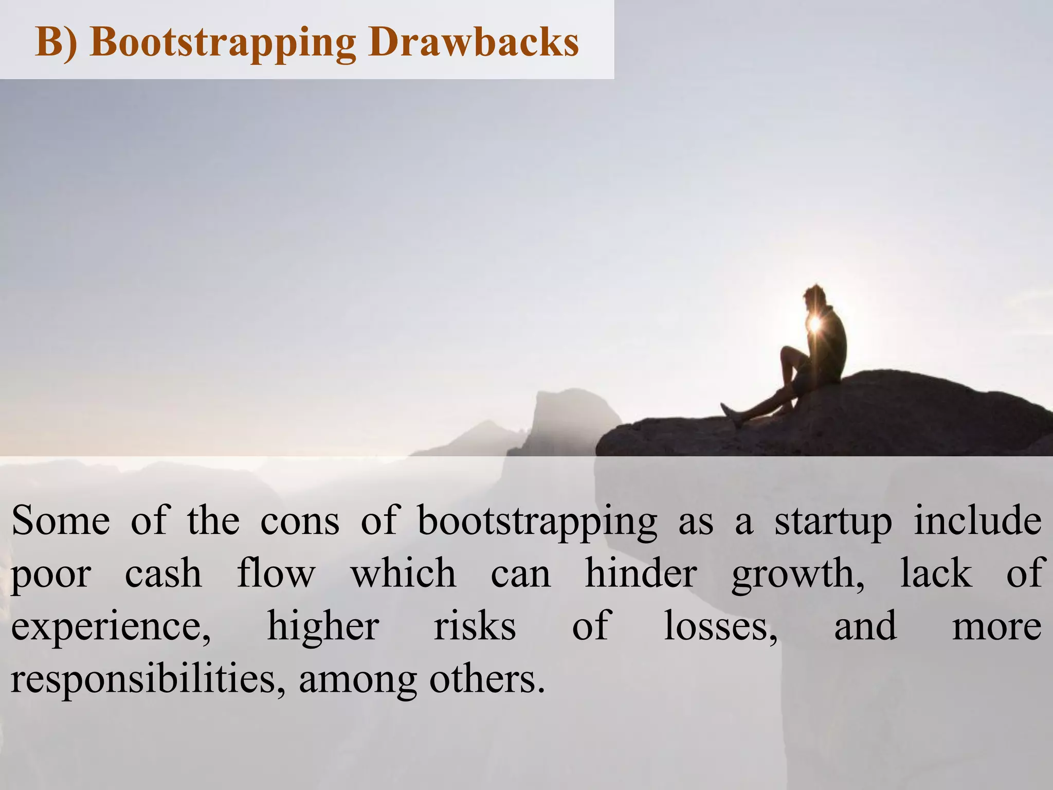 Some of the cons of bootstrapping as a startup include
poor cash flow which can hinder growth, lack of
experience, higher risks of losses, and more
responsibilities, among others.
B) Bootstrapping Drawbacks
 