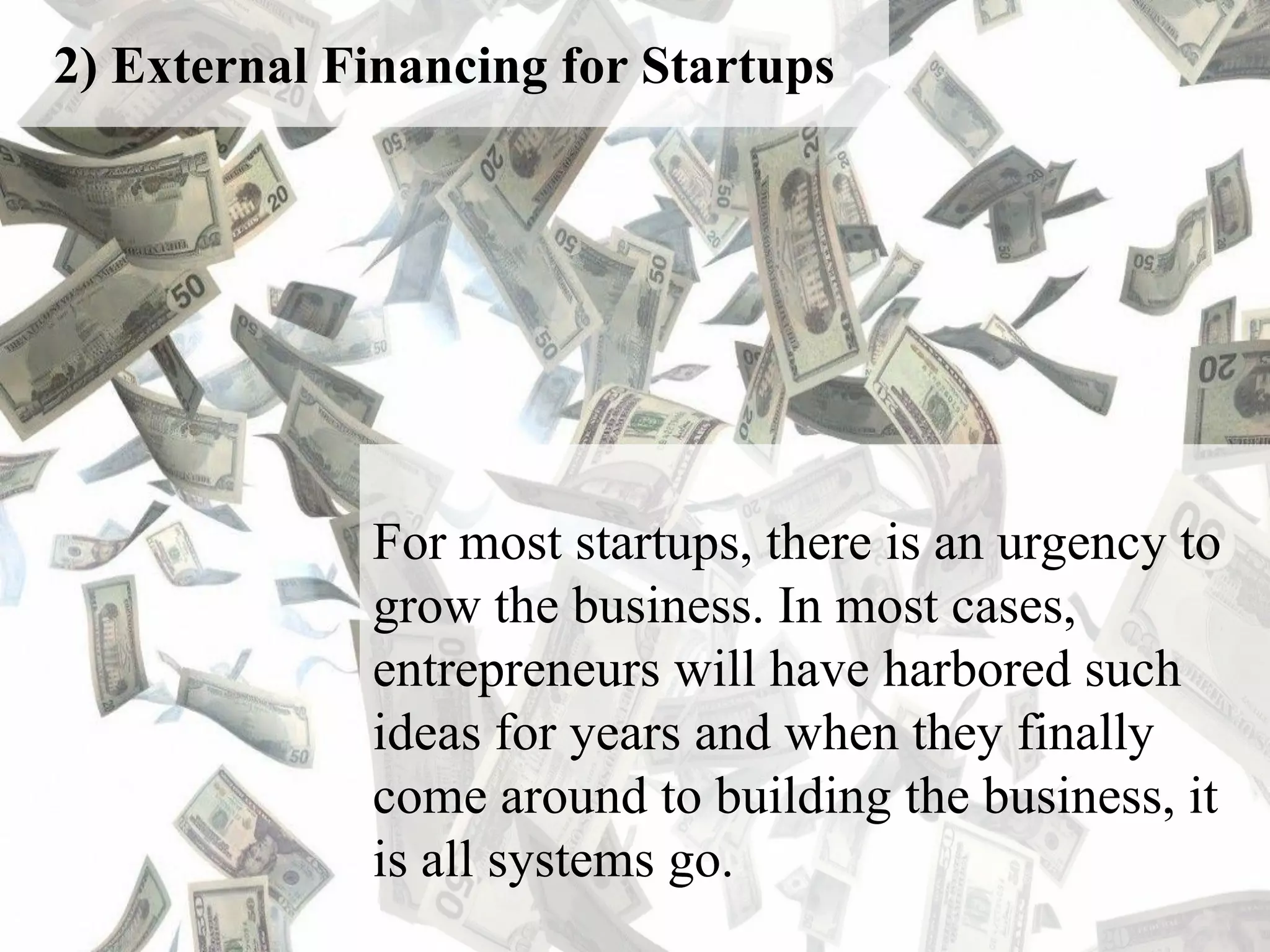 2) External Financing for Startups
For most startups, there is an urgency to
grow the business. In most cases,
entrepreneurs will have harbored such
ideas for years and when they finally
come around to building the business, it
is all systems go.
 