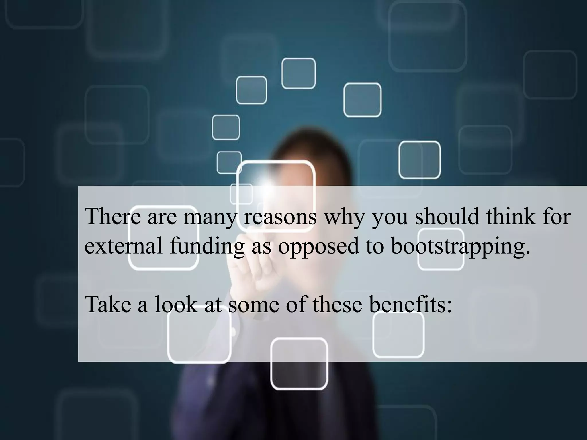 There are many reasons why you should think for
external funding as opposed to bootstrapping.
Take a look at some of these benefits:
 