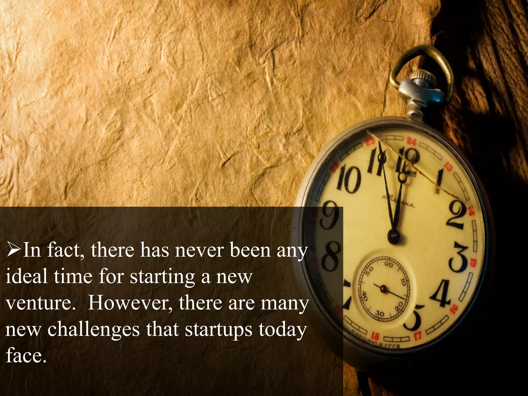 In fact, there has never been any
ideal time for starting a new
venture. However, there are many
new challenges that startups today
face.
 