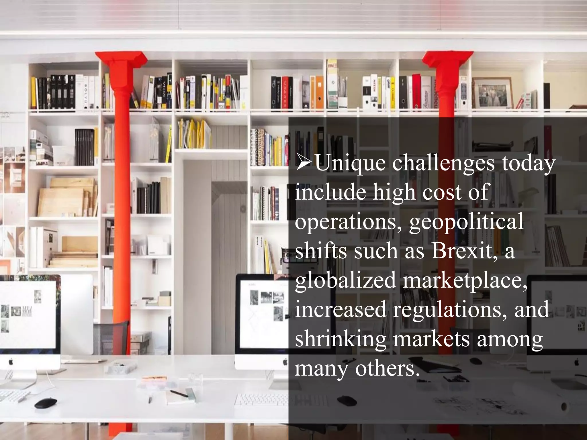 Unique challenges today
include high cost of
operations, geopolitical
shifts such as Brexit, a
globalized marketplace,
increased regulations, and
shrinking markets among
many others.
 