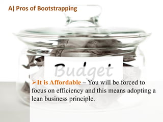 A) Pros of Bootstrapping
It is Affordable – You will be forced to
focus on efficiency and this means adopting a
lean busi...