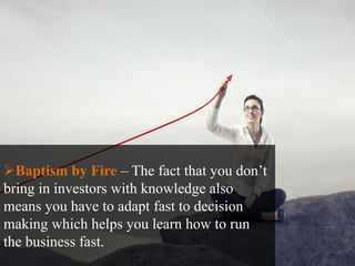 Baptism by Fire – The fact that you don’t
bring in investors with knowledge also
means you have to adapt fast to decision...