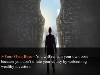 Your Own Boss – You will remain your own boss
because you don’t dilute your equity by welcoming
wealthy investors.
 