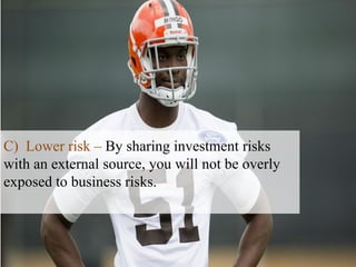 C) Lower risk – By sharing investment risks
with an external source, you will not be overly
exposed to business risks.
 