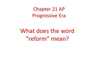 Chapter 21 AP
Progressive Era

What does the word
“reform” mean?

 