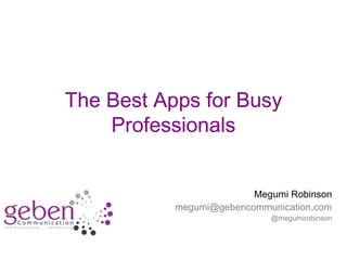 The Best Apps for Busy
Professionals
Megumi Robinson
megumi@gebencommunication.com
@megumirobinson

 