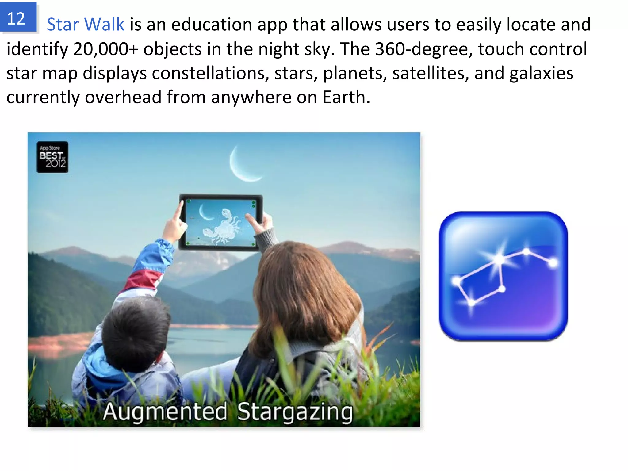Star Walk is an education app that allows users to easily locate and identify
20,000+ objects in the night sky. The 360-degree, touch control star map displays
constellations, stars, planets, satellites, and galaxies currently overhead from
anywhere on Earth.
www.fpov.com
 