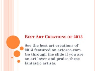 BEST ART CREATIONS OF 2013

See the best art creations of
2013 featured on artorca.com.
Go through the slide if you are
an art lover and praise these
fantastic artists.
 