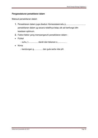 Modul Sempoi Biologi Tingkatan 4
Zulkarnain Jamaluddin @ 2015 Page 30
Pengawalaturan persekitaran dalam
Maksud persekitaran dalam
1. Persekitaran dalam juga disebut Homeostasis iaitu p...................................
persekitaran dalam yg secara relatifnya tetap utk sel berfungsi dlm
keadaan optimum.
2. Faktor-faktor yang mempengaruhi persekitaran dalam :
 Fizikal
- suhu, t................. darah dan tekanan o............... .
 Kimia
- kandungan g............... dan gula serta nilai pH.
 