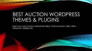 BEST AUCTION WORDPRESS 
THEMES & PLUGINS 
Start your own Auction website like eBay, Online Auction, eBid, ePier, 
Webstore, WeBidz etc 
 