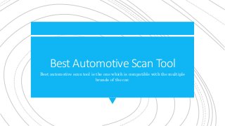 Best Automotive Scan Tool
Best automotive scan tool is the one which is compatible with the multiple
brands of the car.
 