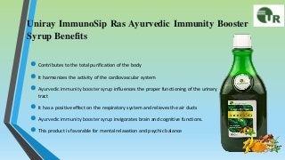 Uniray ImmunoSip Ras Ayurvedic Immunity Booster
Syrup Benefits
 Contributes to the total purification of the body
 It harmonizes the activity of the cardiovascular system
 Ayurvedic immunity booster syrup influences the proper functioning of the urinary
tract
 It has a positive effect on the respiratory system and relieves the air ducts
 Ayurvedic immunity booster syrup invigorates brain and cognitive functions.
 This product is favorable for mental relaxation and psychic balance
 