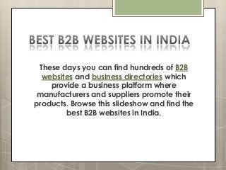 These days you can find hundreds of B2B
websites and business directories which
provide a business platform where
manufacturers and suppliers promote their
products. Browse this slideshow and find the
best B2B websites in India.
 