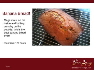 Banana Bread! Mega moist on the inside and buttery crunchy on the outside, this is the best banana bread ever! Prep time: 1 ½ hours 10/1/2011 