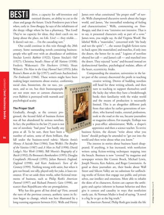 contentbestbusinessbooks
86
strategy+businessissue25
drive, a capacity for self-invention and
outsized dreams, an ability to cut to the
chase and gauge the future. Uncle Ponderevo puts it best
when, early in Tono-Bungay, he says of the inhabitants of
the sleepy village where he has a pharmacy, “But Lord!
They’ve no capacity for ideas, they don’t catch on; no
Jump about the place, no Life. Live! — they trickle.…
It doesn’t suit me.… I’m the cascading sort.”
One could continue in this vein through the 20th
century. Some outstanding novels containing business-
people who spill over with an abundance of ambition:
Sinclair Lewis’s Babbitt (1922); Upton Sinclair’s Oil!
(1927); Christina Stead’s House of All Nations (1938);
Frederic Wakeman’s The Hucksters (1946); Sloan
Wilson’s The Man in the Gray Flannel Suit (1955); John
Braine’s Room at the Top (1957); and Louis Auchincloss’s
The Embezzler (1966). These writers might have been
making larger statements about avarice, conformity,
social class, boosterism, the rat race, yes-
men, and so on, but their businesspeople
are not straw men or cartoon characters;
even Babbitt is portrayed with warmth and
psychological acuity.
The Proper Stuff
Gradually, though, as the century pro-
gressed, the fecund field of business fiction
was all but abandoned by serious novelists.
In fact, the problem in the last 25 years is not
one of novelistic “bad press” but hardly any
press at all. To be sure, there have been a
number of satires, some of them brilliant, that
fall under the business-novel rubric: Martin Amis’s
Money: A Suicide Note (1984); Tom Wolfe’s The Bonfire
of the Vanities (1987) and A Man in Full (1998); David
Lodge’s Nice Work (1988); Bill Morris’s Biography of a
Buick (1992); Po Bronson’s Bombardiers (1995); Douglas
Coupland’s Microserfs (1995); Julian Barnes’s England,
England (1998); and Kurt Andersen’s Turn of the
Century (1999). Nothing wrong with satire, but when it
gets too broad, too silly, played only for yuks, it loses res-
onance. If we set aside these works, sober fictional treat-
ments of business, such as Philip Roth’s American
Pastoral (1997) and Richard Powers’s Gain (1998), are
scarcer than Republicans who are proregulation.
Why has this genre all but dried up? First, around
the turn of the previous century, aesthetic tastes in fic-
tion began to change, which was best illustrated by a
long-running argument between H.G. Wells and Henry
James over what constituted “the proper stuff” of nov-
els: Wells championed discursive novels about the larger
world, and James, “the intensified rendering of feeling
and characterization.” Wells, commenting on Tono-
Bungay, said that it was “extensive not intensive. That is
to say, it presented characters only as part of a scene.”
James won, you might say. As did Virginia Woolf. She
labeled Wells a “materialist,” concerned with “the body
and not the spirit”: “…the sooner English fiction turns
its back upon [the materialists] and marches, if only into
the desert, the better for its soul.” Legions of novelists
obeyed her call — and James’s call — and marched into
the desert. They rejected “scene” and focused instead on
dysfunctional families, psychological malaise, affairs of
the heart, eccentricity, freaks.
Compounding the situation, universities in the lat-
ter part of the century discovered the profit in teaching
creative writing. Droves of budding novelists
still head for these writing schools, and then
turn to teaching to support themselves until
the lucky day when they have a breakthrough
book; their familiarity with the wider world
and the means of production is necessarily
limited. This is an altogether different path
from that taken by earlier generations of nov-
elists, who learned trades, entered professions,
took to the road or the sea, became journalists
or magazine editors. For example, Trollope was
a post-office administrator; Wells, a draper’s
apprentice and then a science teacher. To revive
business fiction, the dictum “write about what you
know” should perhaps be amended to “get out into the
world and then write about what you know.”
The interest in stories about business hasn’t disap-
peared. If anything, it has increased, with nonfiction
writers using fiction-writing techniques stepping into
the breach. Business is now “covered” by magazine and
newspaper writers like Connie Bruck, Michael Lewis,
Joseph Nocera, Ken Auletta, and Roger Lowenstein. As
good as these journalists are, their books about Wall
Street and Silicon Valley are no substitute for unflinch-
ing works of fiction that engage our public and private
selves, our intellect and emotions. More able to inhabit
the skins of its characters, fiction can capture the ambi-
guity and caprice inherent in human behavior and then
give it context and causality in ways that nonfiction
rarely can. As Norman Mailer is fond of saying, “A novel
is a big lie to get at the big truth.”
In American Pastoral, Philip Roth gets inside the life
BEST
BOOKS
 