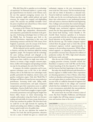 contentbestbusinessbooks
91
Why did China fail to capitalize on its technologi-
cal superiority? As Diamond explains it, a power strug-
gle erupted between two factions at the Chinese court;
the one that opposed oceangoing ventures won. In
China’s top-down, rigidly unified political and social
structure, the voyages were stopped, and shipbuilding
ceased. This outcome was probably inevitable: Given
the power of political and cultural forces, China missed
its empire-building opportunity.
In contrast to the Chinese, the Europeans emerged
from the Middle Ages independent, adventuresome,
and competitive, particularly the merchants in the grow-
ing cities. Embracing technologies born in China and
the Middle East, the Europeans gave birth to the
Industrial Revolution, improvising as they went and
dominating commerce until the late 19th century. From
England, in particular, came the concept of the factory
and the first high-speed industrial machinery.
All this industrial activity quickly crossed the ocean
to America, and then the Americans added the missing
ingredient: people. The Europeans had the technology,
the same unifying railroads and telegraph as the
Americans. But Europe’s numerous national borders and
tariffs meant there could be no single mass market. In
America, in contrast, a huge, energetic consumer popu-
lation, swollen with immigrants and spreading westward,
was ripe for the picking by the end of the Civil War.
In response, the modern corporation and its man-
agement techniques came to life, first in the railroad
industry, then in the fields that new technologies made
possible, particularly the telephone, electric motor, and
gasoline combustion engine. Only after World War II
did Japan and Western Europe become mass-production
powerhouses. Increasing world trade, falling tariffs,
instantaneous communication, and rapid, inexpensive
transportation gave their corporations access to a global
marketplace. America finally had to share its windfall.
Today, the United States struggles to regain its glob-
al economic preeminence and, ignoring the insights that
history offers, focuses on minor shortcomings. For
example, policymakers wring their hands over the poor
reading and math skills of so many young Americans, as
if that were somehow the problem. We insist that if only
we could hit on the right formula for repairing the
schools and sending more children to college, enhanced
human capital would revive the golden days.
That is not the way education has worked for
America. For Uncle Abe and his generation, education
was not a cause; it kicked into gear as a natural and
enthusiastic response to the new circumstances that
arose in the late 19th century. The first mechanical engi-
neers did not think of themselves as educated men.
Forced to build new machines and to constantly modi-
fy older ones for the ever-evolving factories, they wrote
about their achievements in new professional journals
with such names as American Machinist and Engineering
News. Colleges and universities then trained subsequent
generations in the accumulated engineering knowledge,
“although many mechanical engineers continued to
preach that the shop apprenticeship was of more value
than formal book learning,” writes Chandler in The
Invisible Hand. American capitalism in its formative
years, particularly with the rise of the giant corporation,
forced education on the populace. So, for that matter,
did the electronic age. The modern computer engineer
evolved (from the garage) much as Uncle Abe and the
mechanical engineers evolved: opportunistically, in
response to the prevailing circumstances. While colleges
trained engineers, an expanding secondary-school sys-
tem provided a necessary basic education for millions of
production workers. By 1950 a high school education
had become nearly universal.
After the war, the GI Bill met the training needs of
a surging peacetime economy. Scientific research also
flourished, in response to the Cold War and the Soviet
Union’s launching of the first Sputnik in 1957. E-mail
and the Internet had their beginnings in this research.
But today why should Americans push themselves to
become engineers or skilled workers when corporations
are relocating operations to Asia or Mexico, where these
workers are abundant and inexpensive? American-owned
auto and engine plants in northern Mexico, for example,
are state of the art, staffed by thousands of engineers and
skilled workers trained in the colleges and vocational
schools that have multiplied in that country in response
to new circumstances, particularly that mass production
and mass marketing now belong to the world.
We cannot know the next link in history’s chain of
events. But from Chandler, Heilbroner, and Diamond
come insights that will bring corporate managers’ deci-
sions and reactions closer to the mark. +
Louis Uchitelle (louisu@nytimes.com) has covered economics for the
New York Times since 1987. He has written on a wide range of
economic issues, with emphasis on national trends, business and
labor, technology and productivity, and Federal Reserve policy. In the
early 1990s, he spent more than 20 weeks in Russia and Ukraine,
reporting on the former Soviet Union’s plunge into capitalism. In the
late 1990s, he was the Times’s lead writer for a seven-part series on
downsizing. He has taught journalism at Columbia University.
 
