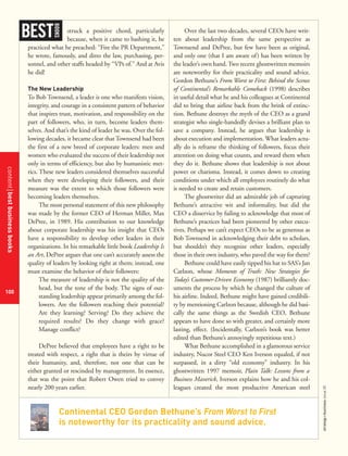 Continental CEO Gordon Bethune’s From Worst to First
is noteworthy for its practicality and sound advice.
contentbestbusinessbooks
100
strategy+businessissue25
struck a positive chord, particularly
because, when it came to bashing it, he
practiced what he preached: “Fire the PR Department,”
he wrote, famously, and ditto the law, purchasing, per-
sonnel, and other staffs headed by “VPs of.” And at Avis
he did!
The New Leadership
To Bob Townsend, a leader is one who manifests vision,
integrity, and courage in a consistent pattern of behavior
that inspires trust, motivation, and responsibility on the
part of followers, who, in turn, become leaders them-
selves. And that’s the kind of leader he was. Over the fol-
lowing decades, it became clear that Townsend had been
the first of a new breed of corporate leaders: men and
women who evaluated the success of their leadership not
only in terms of efficiency, but also by humanistic met-
rics. These new leaders considered themselves successful
when they were developing their followers, and their
measure was the extent to which those followers were
becoming leaders themselves.
The most personal statement of this new philosophy
was made by the former CEO of Herman Miller, Max
DePree, in 1989. His contribution to our knowledge
about corporate leadership was his insight that CEOs
have a responsibility to develop other leaders in their
organizations. In his remarkable little book Leadership Is
an Art, DePree argues that one can’t accurately assess the
quality of leaders by looking right at them; instead, one
must examine the behavior of their followers:
The measure of leadership is not the quality of the
head, but the tone of the body. The signs of out-
standing leadership appear primarily among the fol-
lowers. Are the followers reaching their potential?
Are they learning? Serving? Do they achieve the
required results? Do they change with grace?
Manage conflict?
DePree believed that employees have a right to be
treated with respect, a right that is theirs by virtue of
their humanity, and, therefore, not one that can be
either granted or rescinded by management. In essence,
that was the point that Robert Owen tried to convey
nearly 200 years earlier.
Over the last two decades, several CEOs have writ-
ten about leadership from the same perspective as
Townsend and DePree, but few have been as original,
and only one (that I am aware of) has been written by
the leader’s own hand. Two recent ghostwritten memoirs
are noteworthy for their practicality and sound advice.
Gordon Bethune’s From Worst to First: Behind the Scenes
of Continental’s Remarkable Comeback (1998) describes
in useful detail what he and his colleagues at Continental
did to bring that airline back from the brink of extinc-
tion. Bethune destroys the myth of the CEO as a grand
strategist who single-handedly devises a brilliant plan to
save a company. Instead, he argues that leadership is
about execution and implementation. What leaders actu-
ally do is reframe the thinking of followers, focus their
attention on doing what counts, and reward them when
they do it. Bethune shows that leadership is not about
power or charisma. Instead, it comes down to creating
conditions under which all employees routinely do what
is needed to create and retain customers.
The ghostwriter did an admirable job of capturing
Bethune’s attractive wit and informality, but did the
CEO a disservice by failing to acknowledge that most of
Bethune’s practices had been pioneered by other execu-
tives. Perhaps we can’t expect CEOs to be as generous as
Bob Townsend in acknowledging their debt to scholars,
but shouldn’t they recognize other leaders, especially
those in their own industry, who paved the way for them?
Bethune could have easily tipped his hat to SAS’s Jan
Carlzon, whose Moments of Truth: New Strategies for
Today’s Customer-Driven Economy (1987) brilliantly doc-
uments the process by which he changed the culture of
his airline. Indeed, Bethune might have gained credibili-
ty by mentioning Carlzon because, although he did basi-
cally the same things as the Swedish CEO, Bethune
appears to have done so with greater, and certainly more
lasting, effect. (Incidentally, Carlzon’s book was better
edited than Bethune’s annoyingly repetitious text.)
What Bethune accomplished in a glamorous service
industry, Nucor Steel CEO Ken Iverson equaled, if not
surpassed, in a dirty “old economy” industry. In his
ghostwritten 1997 memoir, Plain Talk: Lessons from a
Business Maverick, Iverson explains how he and his col-
leagues created the most productive American steel
BEST
BOOKS
 