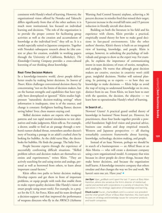 contentbestbusinessbooks
109
consistent with Handy’s wheel of learning. However, the
organizational vision offered by Nonaka and Takeuchi
differs significantly from that of the other authors; it is
much more institutional, less focused on individual
learning and decisions. “The role of the organization is
to provide the proper context for facilitating group
activities as well as the creation and accumulation of
knowledge at the individual level,” they tell us. It is a
model especially suited to Japanese companies. Together
with Nonaka’s subsequent research about ba (the con-
text or place for creation, available in working papers
through the University of California, Berkeley), The
Knowledge-Creating Company provides a cross-cultural
leavening of our thinking about knowledge.
Real-Time Decision Makers
In a knowledge-intensive world, clever people deliver
better results by making better decisions. In Sources of
Power, Klein challenges conventional decision theory by
concentrating “not on the limits of decision makers, but
on the human strengths and capabilities that have typi-
cally been downplayed or ignored.” Klein studies high-
pressure “naturalistic decision-making settings” where
information is inadequate, time is of the essence, and
change is constant: firefighters battling flames; doctors
saving babies’ lives; chess masters staying cool.
Skilled decision makers are experts who recognize
patterns and run rapid mental simulations to test alter-
natives and make judgments, Klein tells us. For example,
a doctor, unable to find an air passage through a new-
born’s tumor-choked throat, remembers another doctor’s
story of locating a passage in an adult’s crushed chest by
looking for bubbles. As the child turns blue, the doctor
looks for bubbles. He finds the passage. The baby lives.
People become experts through the experience of
successfully confronting difficult situations. “Skilled
problem solvers and decision makers are themselves sci-
entists and experimenters,” writes Klein. “They are
actively searching for and using stories and analogs, per-
sonal as well as borrowed from others, to learn about
important causal factors.”
Klein offers two paths to better decision making:
Develop experts and get them in front of important
problems, or equip people with tools that enable them
to make expert-quality decisions (like Handy’s vision of
smart people using smart tools). For example, in a proj-
ect for the U.S. Air Force, Klein and his team developed
a decision-support tool that improved the performance
of weapons directors who fly in the AWACS (Airborne
Warning And Control System) airplane, achieving a 36
percent decrease in missiles fired that missed their target;
9 percent increase in the overall kill ratio; and 15 percent
reduction in friendly aircraft shot down.
Building on both the literature in his field and his
experience with clients, Klein provides a practical,
empirically sound theory for how to make good deci-
sions in fast-paced environments. Like the other
authors’ theories, Klein’s theory is built on an integrated
view of learning, knowledge, and people. Klein is
unique, however, in unlocking the psychology of indi-
viduals and groups to show us the expert way. For exam-
ple, he explains the importance of communicating
intent in team decisions; of trust; of stories, metaphors,
and analogies. He warns that although great decision
makers are creative, exercises in creativity won’t yield
great, insightful decisions. Neither will rational plan-
ning. In pointing us to experts — to how they use
knowledge to make decisions — Klein helps us avoid
the trap of trying to understand knowledge on its own,
distinct from its use. From Klein, we learn how to start
with the question, the decision, the objective — we
learn how to operationalize Handy’s wheel of learning.
In Search of…
Newton? Giants? A practical grand unified theory of
knowledge in business? None found yet. However, for
practitioners, these four books together provide a pow-
erful foundation: high-level vision and practical advice,
business case studies and deep empirical research,
Western and Japanese perspectives — all sharing
remarkably consistent frameworks about learning,
knowledge, technology, decision making, and people.
Instead of an Isaac Newton, perhaps we should be
in search of a businessperson — an Alfred Sloan or an
Akio Morita — who will create a dominant company
using a new organizational model. A company that wins
because its clever people do clever things, because they
make better decisions, and because the organization
itself learns. A knowledge-intensive company that others
emulate and that changes the way we live and work. We
haven’t seen one yet. Have you? +
Jan Dyer (dyer_jan@bah.com) spent the last 11 years at Booz Allen
Hamilton, where she served as the firm’s director of intellectual
capital and worked with corporations in a variety of industries. She
specializes in the strategic application of knowledge and learning.
Chuck Lucier (lucier_charles@bah.com) is a senior vice president
and the chief growth officer of Booz Allen Hamilton. His client work
focuses on strategy and knowledge issues for consumer products
and health companies.
 