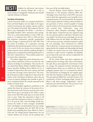 contentbestbusinessbooks
74
strategy+businessissue25
feedback for self-control, and continu-
ous learning. Perhaps this is why so
much writing on management during the past decades
reads like footnotes to Drucker.
The Myth of Excellence
Creative Destruction (2001), by consultants Richard N.
Foster and Sarah Kaplan, casts new light on the organi-
zational environments that produce superior perform-
ance. The subtitle of the book, Why Companies That Are
Built to Last Underperform the Market — and How to
Successfully Transform Them, summarizes their message.
They use a custom-built database to track 1,008 com-
panies in 15 industries from 1962 to 1998 and show
that long-lived corporations typically underperform
market averages as represented by the S&P 500. Thus
the notion of excellence, of a corporation surviving
indefinitely while producing superior returns, is revealed
to be a myth. It’s the new entrants into an industry that
produce superior returns and then usually go through an
aging process accompanied by declining performance as
they enter “cultural lock-in.” Thus markets produce bet-
ter returns than corporations.
The authors suggest that creative destruction is nec-
essary within corporations if they are to mimic the scale
and pace of change of a marketplace. They cite the ven-
ture-capital firm Kleiner Perkins Caufield & Byers and
buyout specialists Kohlberg Kravis Roberts & Co. as
examples of organizations that create, operate, and trade
in ways that encourage creative destruction. The exam-
ple of the process within a single firm is drawn from the
authors’ work with Johnson & Johnson, where they ran
a series of corporate dialogues that resemble in spirit, if
not in mechanical detail, the councils espoused by Jim
Collins in Good to Great.
Foster and Kaplan’s significant contribution is the
analysis that shows the existence of the process of cre-
ative destruction in the American economy and, in fact,
shows that its pace is increasing. In the 1920s, a corpo-
ration on the S&P 500 could expect to be there for 60
years or more. Today that expectation is down to 20
years, and if the acceleration continues, it could be as lit-
tle as 10 years by 2025. Such knowledge should con-
centrate the minds of senior managers wonderfully!
Foster and Kaplan’s recommendations for how compa-
nies can avoid dropping from the S&P 500 are less
detailed and compelling than those offered in Good to
Great and The Strategy-Focused Organization, but one
wonders whether any of them can do anything other
than stave off the inevitable decline.
Harvard Business School Professor Clayton M.
Christensen, in The Innovator’s Dilemma: When New
Technologies Cause Great Firms to Fail (1997), has exam-
ined in detail why organizations seem incapable of rein-
venting themselves. He was fascinated by the experience
of the computer disk-drive industry, where the leaders in
one generation of drives seemed incapable of staying
atop the market in the next generation. Smaller entrants
who attacked from “underneath,” using what
Christensen called “disruptive technology,” displaced
the older players. Christensen has since regretted using
the term and now prefers to talk about “disruptive busi-
ness models,” for often the new technology was not rad-
ically different from the old. Rather, the differences lay
in the resources, processes, and values required to exploit
the new technology. Thus Christensen has outlined
what is effectively a corporate process of maturation and
aging whereby the strengths and relationships developed
to exploit one situation turn out to be weaknesses and
constraints in other contexts. Capability and disability
are two sides of the same coin, and one is replaced by the
other as contexts change.
All the current books cited above emphasize the
implementation of strategy rather than its formulation,
the topic that so preoccupied the early business writers
on strategy. The separation between formulation and
implementation always was an artificial one, done for
pedagogic purposes only, or so its proponents claimed.
Now practitioners are bringing the two together again.
One feels that Napoleon would have approved of that.
The great general disliked the word plan because of its
connotations of fixed, unchanging design. Instead, he
liked to talk about strategic “preparations.” And he
believed to the end of his life that “The art of war is sim-
ple, everything is a matter of execution.” +
BEST
BOOKS
David K. Hurst (dhurst1046@aol.com) is a speaker, consultant, and
writer on management and strategy. He is a regular contributor to
strategy+business and has written for the Financial Times, Harvard
Business Review, and other publications. He is currently writing a
book on golf and management that will be published by Free Press
in 2002.
 