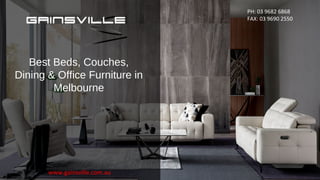 Best Beds, Couches,
Dining & Office Furniture in
Melbourne
PH: 03 9682 6868
FAX: 03 9690 2550
www.gainsville.com.au
 