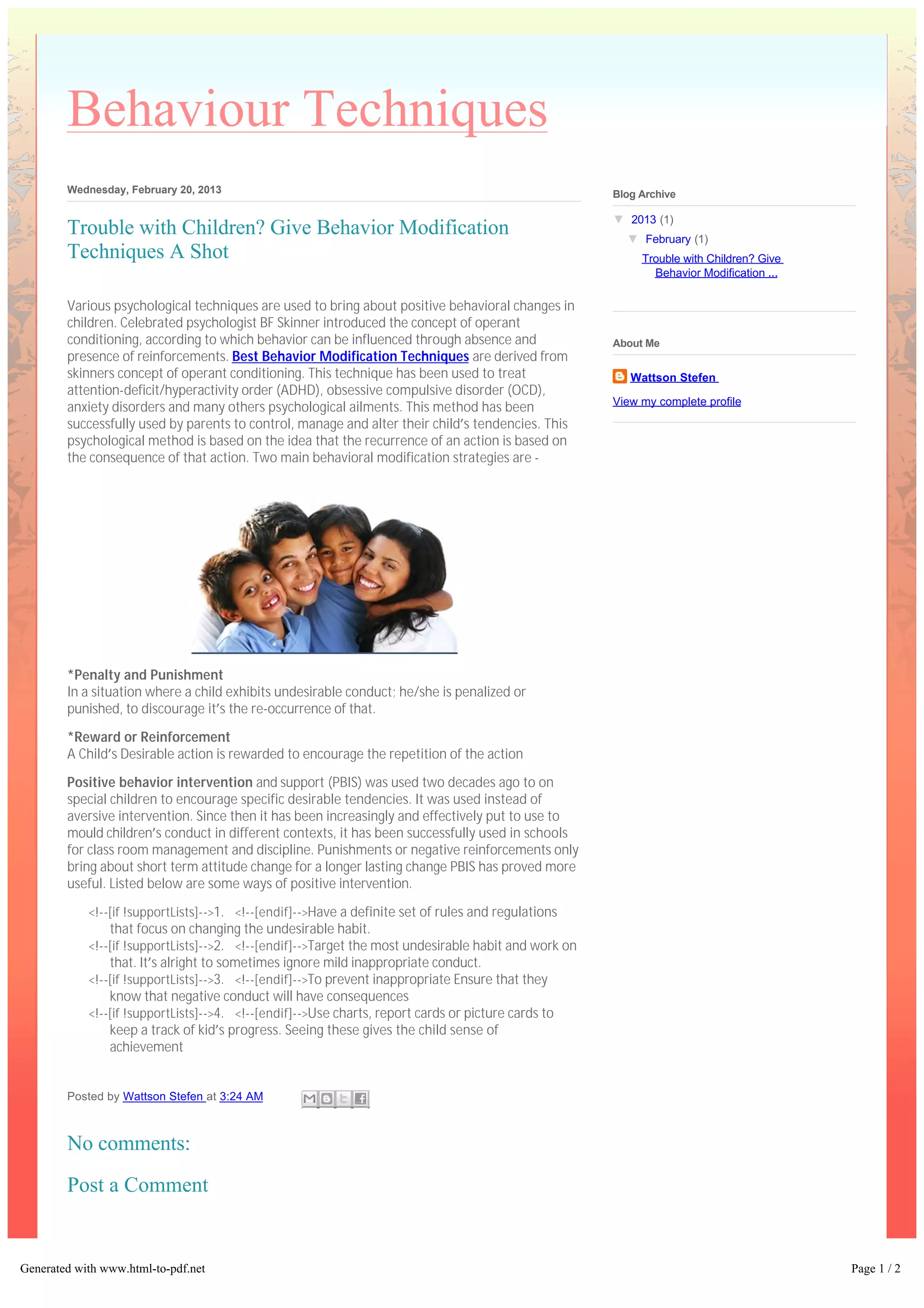 Behaviour Techniques
        Wednesday, February 20, 2013                                                                       Blog Archive

                                                                                                           ▼  2013 (1)
        Trouble with Children? Give Behavior Modification                                                    ▼  February (1)
        Techniques A Shot                                                                                       Trouble with Children? Give
                                                                                                                  Behavior Modification ...

        Various psychological techniques are used to bring about positive behavioral changes in
        children. Celebrated psychologist BF Skinner introduced the concept of operant
        conditioning, according to which behavior can be influenced through absence and                    About Me
        presence of reinforcements. Best Behavior Modification Techniques are derived from
        skinners concept of operant conditioning. This technique has been used to treat                       Wattson Stefen
        attention-deficit/hyperactivity order (ADHD), obsessive compulsive disorder (OCD),
                                                                                                           View my complete profile
        anxiety disorders and many others psychological ailments. This method has been
        successfully used by parents to control, manage and alter their child’s tendencies. This
        psychological method is based on the idea that the recurrence of an action is based on
        the consequence of that action. Two main behavioral modification strategies are -   




        *Penalty and Punishment
        In a situation where a child exhibits undesirable conduct; he/she is penalized or
        punished, to discourage it’s the re-occurrence of that.

        *Reward or Reinforcement
        A Child’s Desirable action is rewarded to encourage the repetition of the action

        Positive behavior intervention and support (PBIS) was used two decades ago to on
        special children to encourage specific desirable tendencies. It was used instead of
        aversive intervention. Since then it has been increasingly and effectively put to use to
        mould children’s conduct in different contexts, it has been successfully used in schools
        for class room management and discipline. Punishments or negative reinforcements only
        bring about short term attitude change for a longer lasting change PBIS has proved more
        useful. Listed below are some ways of positive intervention.

            <!--[if !supportLists]-->1.      <!--[endif]-->Have a definite set of rules and regulations
                that focus on changing the undesirable habit.
            <!--[if !supportLists]-->2.      <!--[endif]-->Target the most undesirable habit and work on
                that. It’s alright to sometimes ignore mild inappropriate conduct.
            <!--[if !supportLists]-->3.      <!--[endif]-->To prevent inappropriate Ensure that they
                know that negative conduct will have consequences
            <!--[if !supportLists]-->4.      <!--[endif]-->Use charts, report cards or picture cards to
                keep a track of kid’s progress. Seeing these gives the child sense of
                achievement 


        Posted by Wattson Stefen at 3:24 AM



        No comments:
        Post a Comment


Generated with www.html-to-pdf.net                                                                                                            Page 1 / 2
 