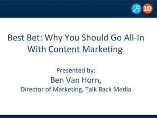 Best Bet: Why You Should Go All-In With Content Marketing  Presented by: Ben Van Horn, Director of Marketing, Talk Back Media 