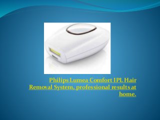Philips Lumea Comfort IPL Hair
Removal System, professional results at
home.
 