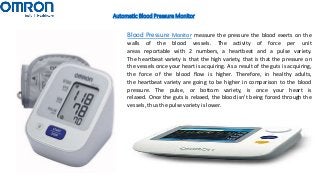 Automatic Blood Pressure Monitor
Blood Pressure Monitor measure the pressure the blood exerts on the
walls of the blood vessels. The activity of force per unit
areas reportable with 2 numbers, a heartbeat and a pulse variety.
The heartbeat variety is that the high variety, that is that the pressure on
the vessels once your heart is acquiring. As a result of the guts is acquiring,
the force of the blood flow is higher. Therefore, in healthy adults,
the heartbeat variety are going to be higher in comparison to the blood
pressure. The pulse, or bottom variety, is once your heart is
relaxed. Once the guts is relaxed, the blood isn't being forced through the
vessels, thus the pulse variety is lower.
 