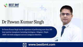 Dr Pawan Kumar Singh
DrPawanKumarSinghhastheexperienceofperformingmorethan500
bonemarrowtransplants(includingAutologous/Allogenic/Haplo
/MDU)forbothmalignantandnon-malignantdisorders.
www.bestbmt.com
BEST BMT
Dr.Pawan Kumar Singh
 