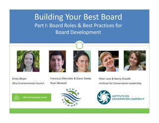 Building Your Best Board
Part I: Board Roles & Best Practices for 
Board Development
Kristy Meyer
Ohio Environmental Council
Francisco Ollervides & Diana Toledo 
River Network
Peter Lane & Nancy Oswald
Institute for Conservation Leadership
 