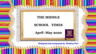 THE MIDDLE
SCHOOL TIMES
April -May 2020
Designed and composed by: Shabina Puri
 