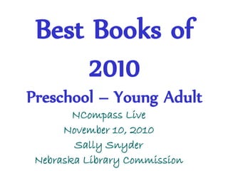 Best Books of
2010
Preschool – Young Adult
NCompass Live
November 10, 2010
Sally Snyder
Nebraska Library Commission
 