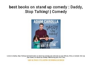 best books on stand up comedy : Daddy,
Stop Talking! | Comedy
Listen to Daddy, Stop Talking! and best books on stand up comedy new releases on your iPhone, iPad, or Android. Get any
best books on stand up comedy FREE during your Free Trial
LINK IN PAGE 4 TO LISTEN OR DOWNLOAD BOOK
 