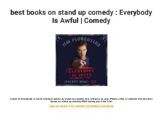best books on stand up comedy : Everybody
Is Awful | Comedy
Listen to Everybody Is Awful and best books on stand up comedy new releases on your iPhone, iPad, or Android. Get any best
books on stand up comedy FREE during your Free Trial
LINK IN PAGE 4 TO LISTEN OR DOWNLOAD BOOK
 