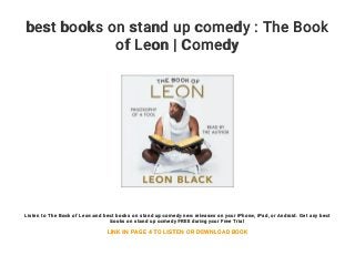 best books on stand up comedy : The Book
of Leon | Comedy
Listen to The Book of Leon and best books on stand up comedy new releases on your iPhone, iPad, or Android. Get any best
books on stand up comedy FREE during your Free Trial
LINK IN PAGE 4 TO LISTEN OR DOWNLOAD BOOK
 
