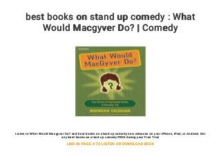 best books on stand up comedy : What
Would Macgyver Do? | Comedy
Listen to What Would Macgyver Do? and best books on stand up comedy new releases on your iPhone, iPad, or Android. Get
any best books on stand up comedy FREE during your Free Trial
LINK IN PAGE 4 TO LISTEN OR DOWNLOAD BOOK
 