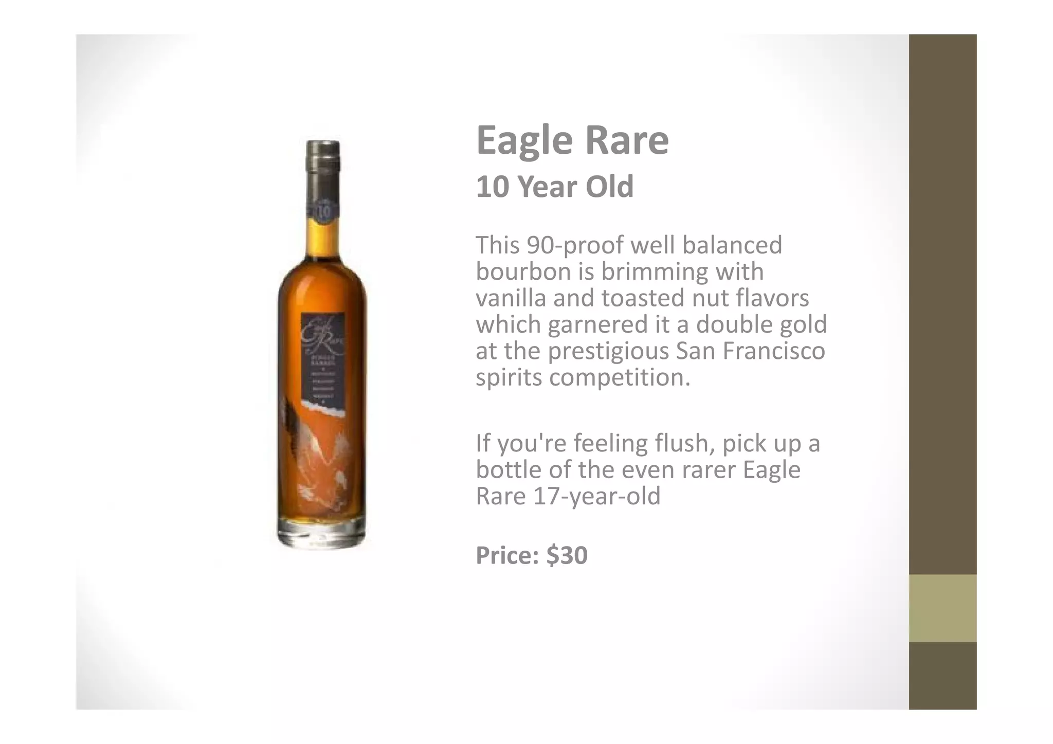 Eagle Rare
10 Year Old
This 90-proof well balanced
bourbon is brimming with
vanilla and toasted nut flavors
which garnered it a double gold
at the prestigious San Francisco
spirits competition.

If you're feeling flush, pick up a
bottle of the even rarer Eagle
Rare 17-year-old

Price: $30
 