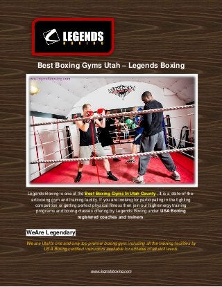 www.legendsboxing.com
Best Boxing Gyms Utah – Legends Boxing
Legends Boxing is one of the Best Boxing Gyms In Utah County , It is a state-of-the-
art boxing gym and training facility. If you are looking for participating in the fighting
competition or getting perfect physical fitness then join our high energy training
programs and boxing classes offering by Legends Boxing under USA Boxing
registered coaches and trainers.
WeAre Legendary
We are Utah's one and only top premier boxing gym including all the training facilities by
USA Boxing certified instructors available for athletes of all skill levels.
 