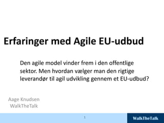 WalkTheTalk1
Erfaringer med Agile EU-udbud
Den agile model vinder frem i den offentlige
sektor. Men hvordan vælger man den rigtige
leverandør til agil udvikling gennem et EU-udbud?
Aage Knudsen
WalkTheTalk
 