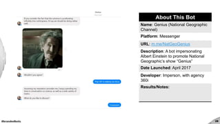 #brandedbots 28
About This Bot
Name: Genius (National Geographic
Channel)
Platform: Messenger
URL: m.me/NatGeoGenius
Description: A bot impersonating
Albert Einstein to promote National
Geographic’s show “Genius”
Date Launched: April 2017
Developer: Imperson, with agency
360i
Results/Notes:
 