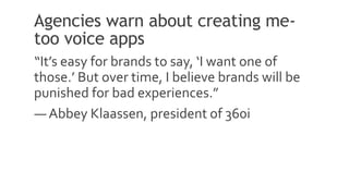 Agencies warn about creating me-
too voice apps
“It’s easy for brands to say, ‘I want one of
those.’ But over time, I believe brands will be
punished for bad experiences.”
— Abbey Klaassen, president of 360i
8
 