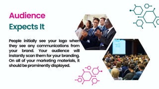 Audience
Expects It
People initially see your logo when
they see any communications from
your brand. Your audience will
instantly scan them for your branding.
On all of your marketing materials, it
shouldbeprominently displayed.
 