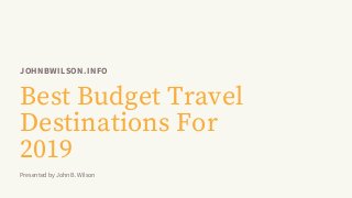 JOHNBWILSON.INFO
Best Budget Travel
Destinations For
2019
Presented by John B. Wilson
 