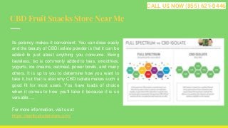 CBD Fruit Snacks Store Near Me
Its potency makes it convenient. You can dose easily
and the beauty of CBD isolate powder is that it can be
added to just about anything you consume. Being
tasteless, iso is commonly added to teas, smoothies,
yogurts, ice creams, oatmeal, power bowls, and many
others. It is up to you to determine how you want to
take it, but that is also why CBD isolate makes such a
good fit for most users. You have loads of choice
when it comes to how you'll take it because it is so
versatile. ...
For more information, visit us at
https://bestbudscbdstore.com/
CALL US NOW (855) 621-0446
 