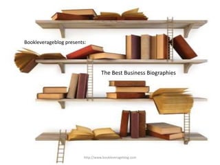 Bookleverageblog presents:




                                   The Best Business Biographies




                         http://www.bookleverageblog.com
 